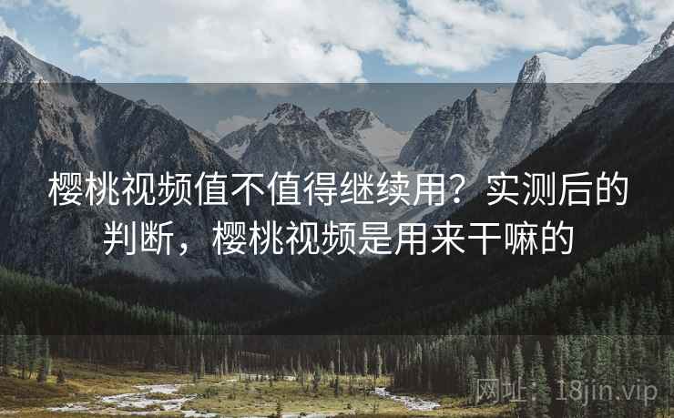 樱桃视频值不值得继续用?实测后的判断,樱桃视频是用来干嘛的