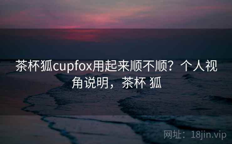 茶杯狐cupfox用起来顺不顺？个人视角说明，茶杯 狐  第2张
