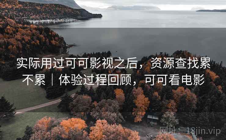 实际用过可可影视之后,资源查找累不累|体验过程回顾,可可看电影