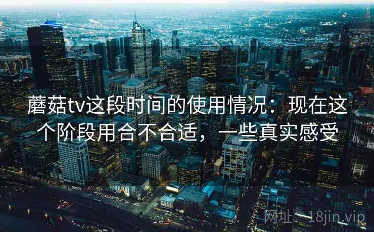 蘑菇tv这段时间的使用情况:现在这个阶段用合不合适,一些真实感受