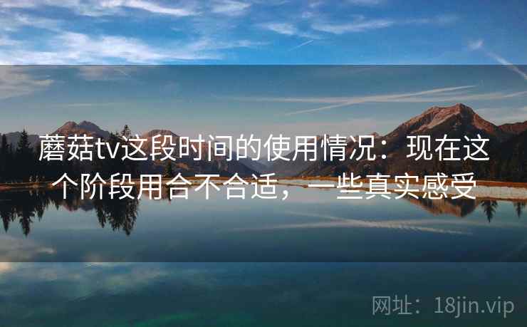 蘑菇tv这段时间的使用情况：现在这个阶段用合不合适，一些真实感受  第2张