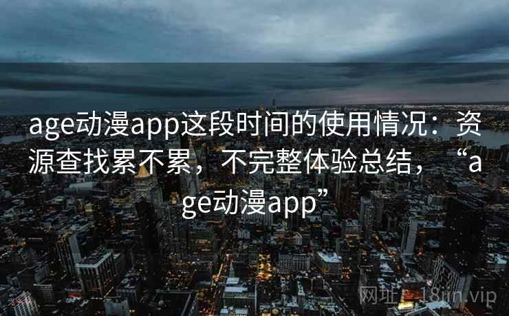 age动漫app这段时间的使用情况:资源查找累不累,不完整体验总结,“age动漫app” 第2张 age动漫app这段时间的使用情况:资源查找累不累,不完整体验总结,“age动漫app” 第2张