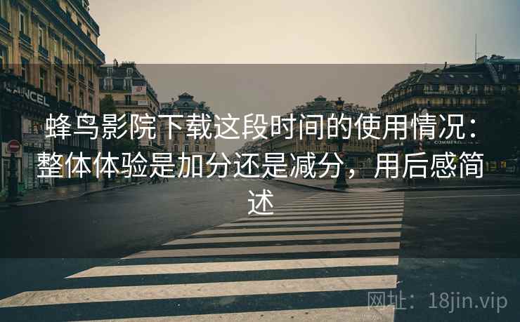 蜂鸟影院下载这段时间的使用情况:整体体验是加分还是减分,用后感简述