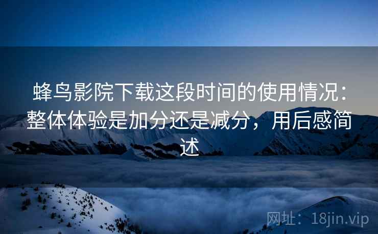 蜂鸟影院下载这段时间的使用情况：整体体验是加分还是减分，用后感简述  第2张