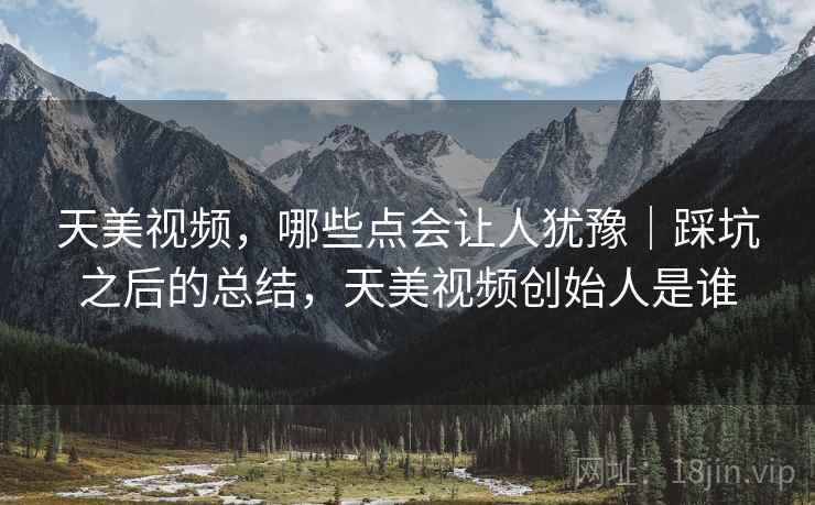 天美视频，哪些点会让人犹豫｜踩坑之后的总结，天美视频创始人是谁  第2张