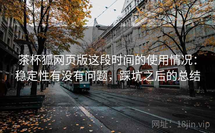 茶杯狐网页版这段时间的使用情况:稳定性有没有问题,踩坑之后的总结
