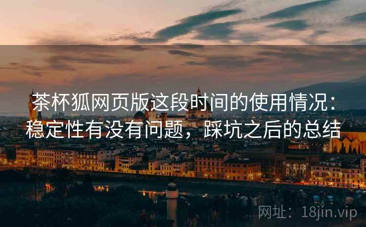 茶杯狐网页版这段时间的使用情况：稳定性有没有问题，踩坑之后的总结  第2张