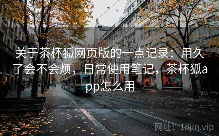 关于茶杯狐网页版的一点记录：用久了会不会烦，日常使用笔记，茶杯狐app怎么用  第2张