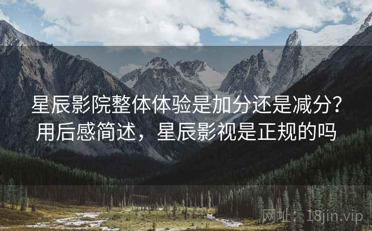 星辰影院整体体验是加分还是减分?用后感简述,星辰影视是正规的吗