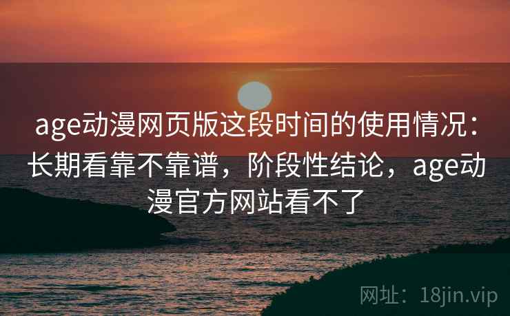 age动漫网页版这段时间的使用情况：长期看靠不靠谱，阶段性结论，age动漫官方网站看不了