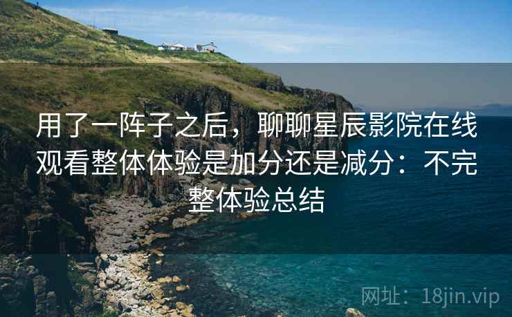 用了一阵子之后,聊聊星辰影院在线观看整体体验是加分还是减分:不完整体验总结 第2张 用了一阵子之后,聊聊星辰影院在线观看整体体验是加分还是减分:不完整体验总结 第2张