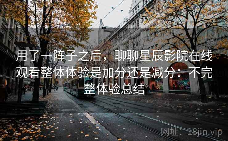 用了一阵子之后,聊聊星辰影院在线观看整体体验是加分还是减分:不完整体验总结