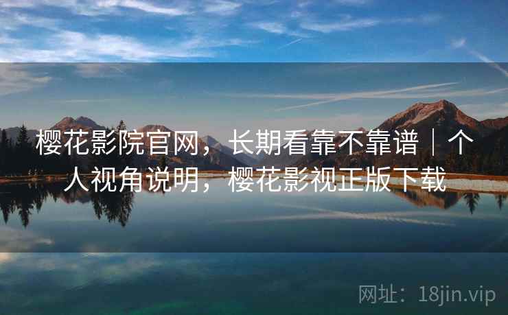 樱花影院官网,长期看靠不靠谱|个人视角说明,樱花影视正版下载