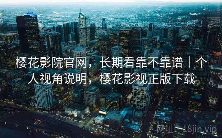 樱花影院官网,长期看靠不靠谱|个人视角说明,樱花影视正版下载 第2张 樱花影院官网,长期看靠不靠谱|个人视角说明,樱花影视正版下载 第2张