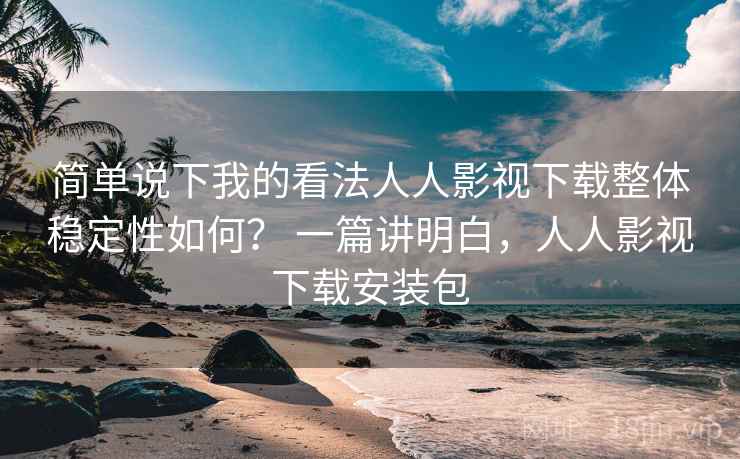 简单说下我的看法人人影视下载整体稳定性如何? 一篇讲明白,人人影视下载安装包