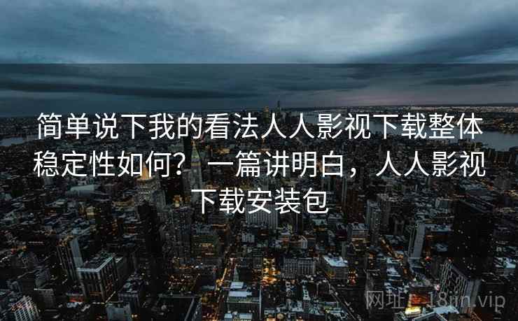 简单说下我的看法人人影视下载整体稳定性如何？ 一篇讲明白，人人影视下载安装包  第2张