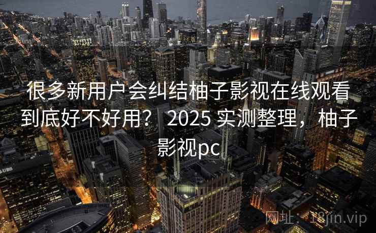 很多新用户会纠结柚子影视在线观看到底好不好用? 2025 实测整理,柚子影视pc