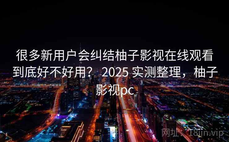 很多新用户会纠结柚子影视在线观看到底好不好用? 2025 实测整理,柚子影视pc 第2张 很多新用户会纠结柚子影视在线观看到底好不好用? 2025 实测整理,柚子影视pc 第2张