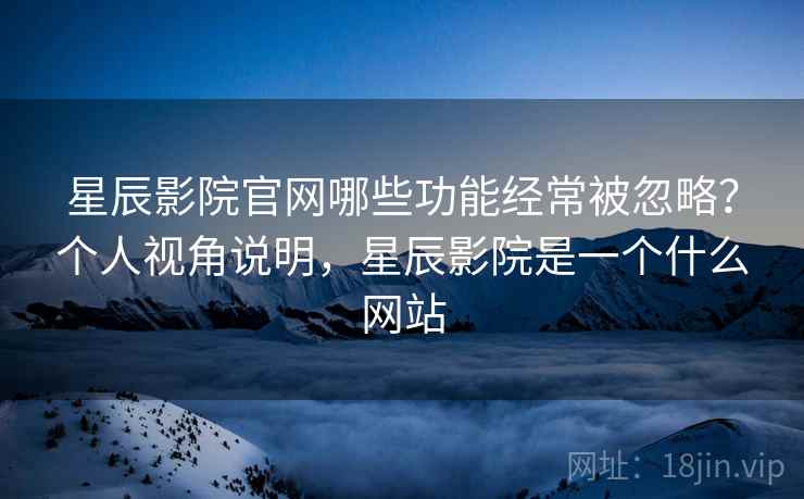 星辰影院官网哪些功能经常被忽略?个人视角说明,星辰影院是一个什么网站