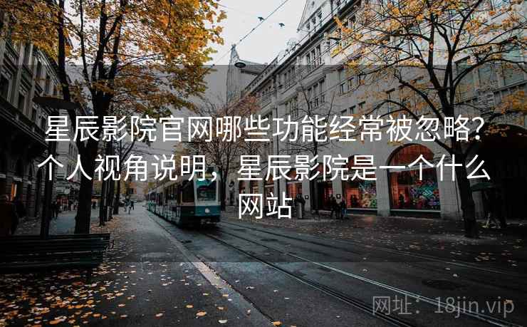 星辰影院官网哪些功能经常被忽略？个人视角说明，星辰影院是一个什么网站  第2张