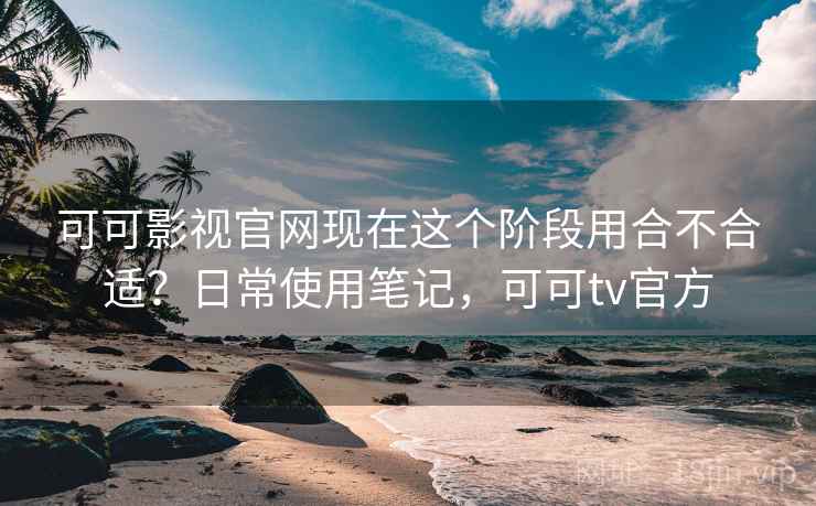 可可影视官网现在这个阶段用合不合适?日常使用笔记,可可tv官方