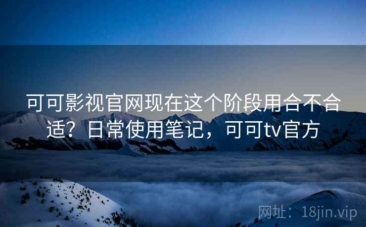 可可影视官网现在这个阶段用合不合适?日常使用笔记,可可tv官方 第2张 可可影视官网现在这个阶段用合不合适?日常使用笔记,可可tv官方 第2张