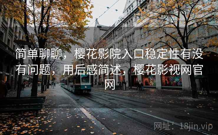 简单聊聊,樱花影院入口稳定性有没有问题,用后感简述,樱花影视网官网