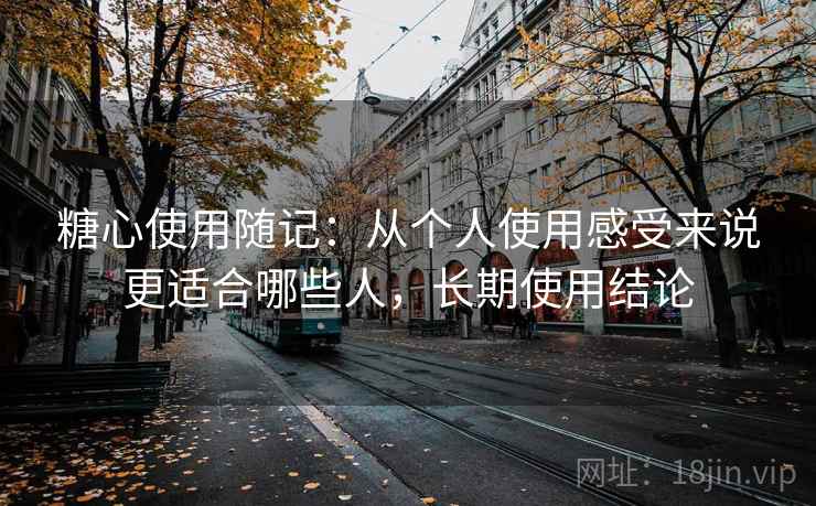 糖心使用随记:从个人使用感受来说更适合哪些人,长期使用结论 第2张 糖心使用随记:从个人使用感受来说更适合哪些人,长期使用结论 第2张