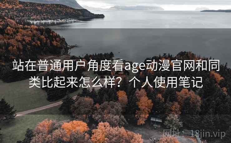 站在普通用户角度看age动漫官网和同类比起来怎么样？个人使用笔记