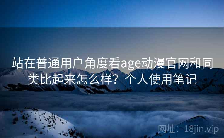 站在普通用户角度看age动漫官网和同类比起来怎么样?个人使用笔记 第2张 站在普通用户角度看age动漫官网和同类比起来怎么样?个人使用笔记 第2张