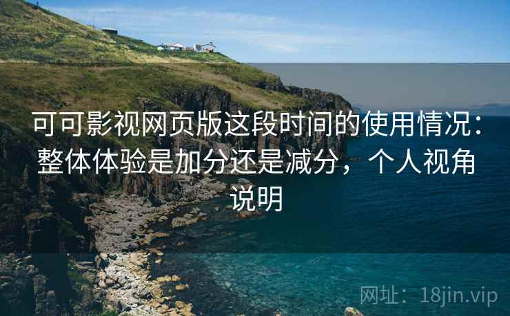 可可影视网页版这段时间的使用情况：整体体验是加分还是减分，个人视角说明