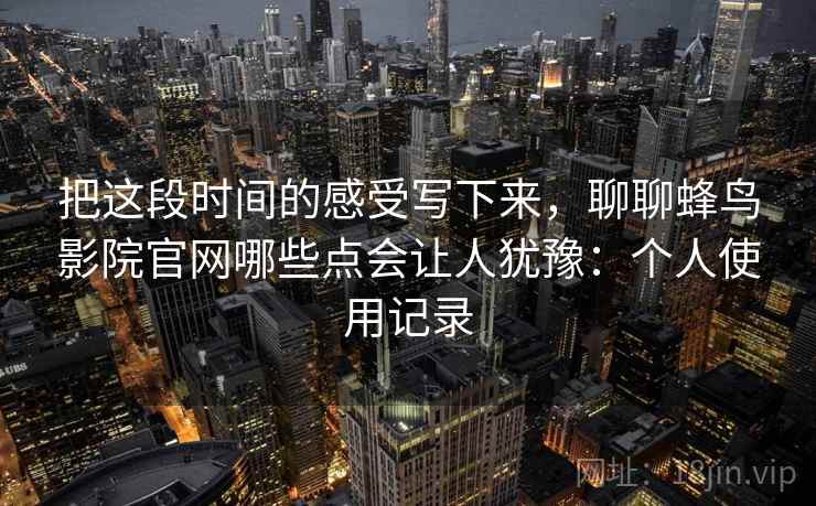 把这段时间的感受写下来，聊聊蜂鸟影院官网哪些点会让人犹豫：个人使用记录