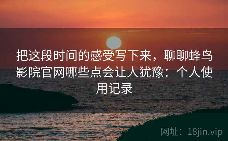 把这段时间的感受写下来,聊聊蜂鸟影院官网哪些点会让人犹豫:个人使用记录 第2张 把这段时间的感受写下来,聊聊蜂鸟影院官网哪些点会让人犹豫:个人使用记录 第2张