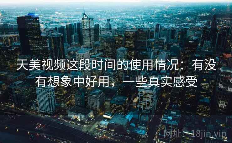 天美视频这段时间的使用情况：有没有想象中好用，一些真实感受