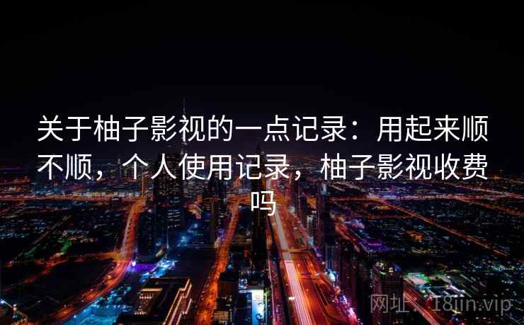 关于柚子影视的一点记录：用起来顺不顺，个人使用记录，柚子影视收费吗