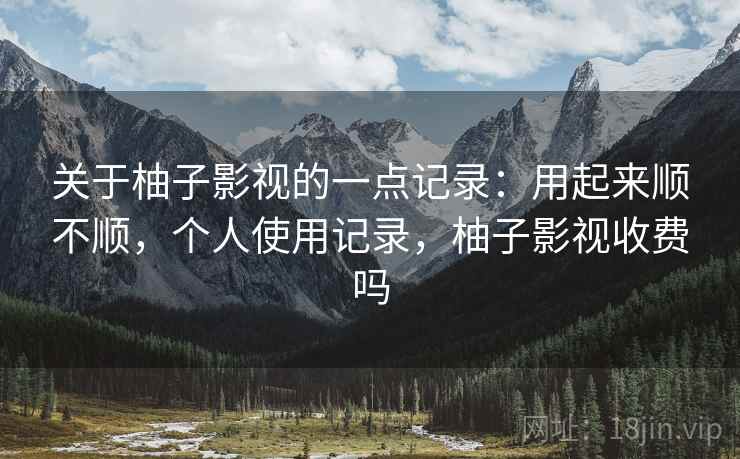 关于柚子影视的一点记录:用起来顺不顺,个人使用记录,柚子影视收费吗 第2张 关于柚子影视的一点记录:用起来顺不顺,个人使用记录,柚子影视收费吗 第2张