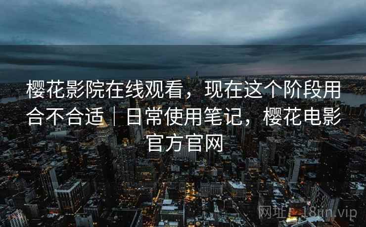 樱花影院在线观看,现在这个阶段用合不合适|日常使用笔记,樱花电影官方官网 第2张 樱花影院在线观看,现在这个阶段用合不合适|日常使用笔记,樱花电影官方官网 第2张