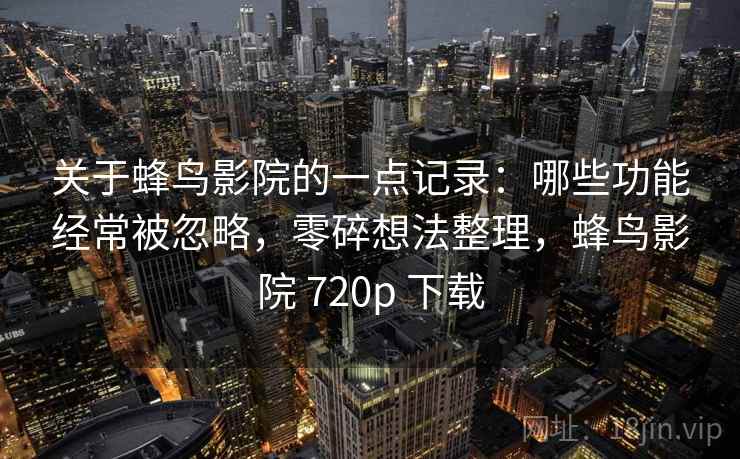 关于蜂鸟影院的一点记录：哪些功能经常被忽略，零碎想法整理，蜂鸟影院 720p 下载