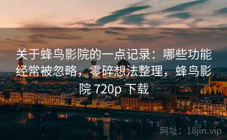 关于蜂鸟影院的一点记录:哪些功能经常被忽略,零碎想法整理,蜂鸟影院 720p 下载 第2张 关于蜂鸟影院的一点记录:哪些功能经常被忽略,零碎想法整理,蜂鸟影院 720p 下载 第2张