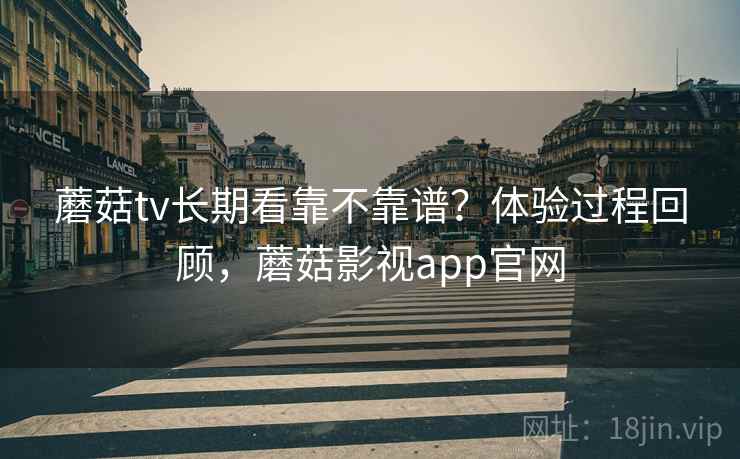 蘑菇tv长期看靠不靠谱？体验过程回顾，蘑菇影视app官网