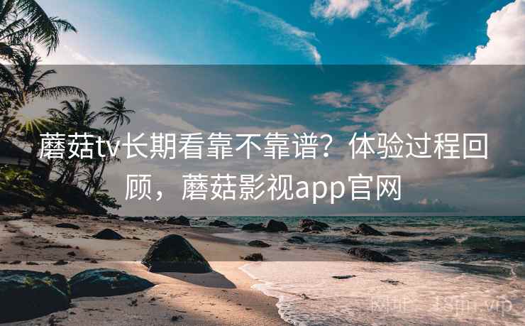 蘑菇tv长期看靠不靠谱?体验过程回顾,蘑菇影视app官网 第2张 蘑菇tv长期看靠不靠谱?体验过程回顾,蘑菇影视app官网 第2张