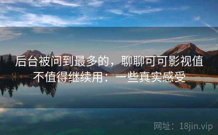 后台被问到最多的，聊聊可可影视值不值得继续用：一些真实感受